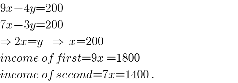 9x−4y=200  7x−3y=200  ⇒ 2x=y    ⇒  x=200  income of first=9x =1800  income of second=7x=1400 .  