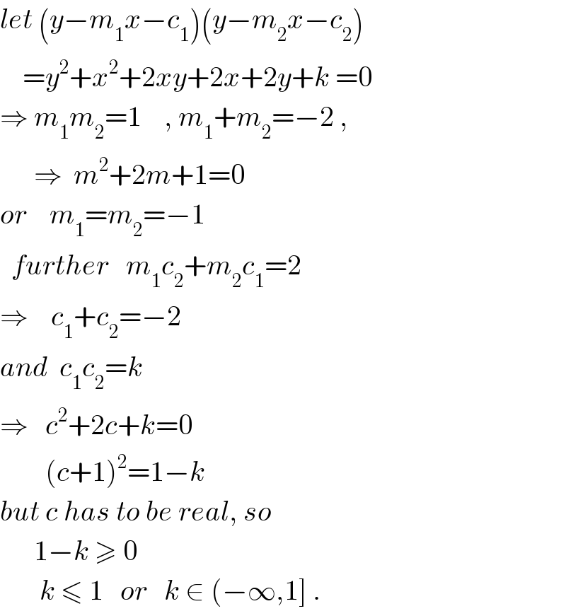 let (y−m_1 x−c_1 )(y−m_2 x−c_2 )      =y^2 +x^2 +2xy+2x+2y+k =0  ⇒ m_1 m_2 =1    , m_1 +m_2 =−2 ,        ⇒  m^2 +2m+1=0  or    m_1 =m_2 =−1    further   m_1 c_2 +m_2 c_1 =2  ⇒    c_1 +c_2 =−2  and  c_1 c_2 =k  ⇒   c^2 +2c+k=0          (c+1)^2 =1−k  but c has to be real, so        1−k ≥ 0         k ≤ 1   or   k ∈ (−∞,1] .   