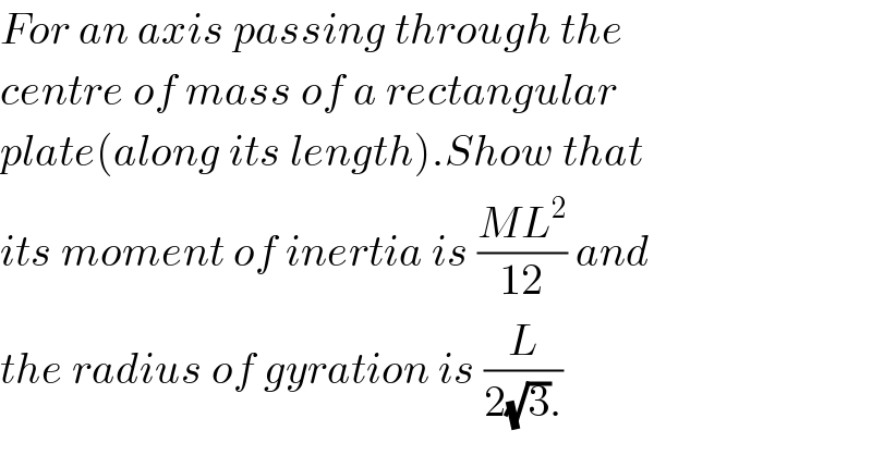 For an axis passing through the  centre of mass of a rectangular  plate(along its length).Show that  its moment of inertia is ((ML^2 )/(12)) and  the radius of gyration is (L/(2(√3).))  