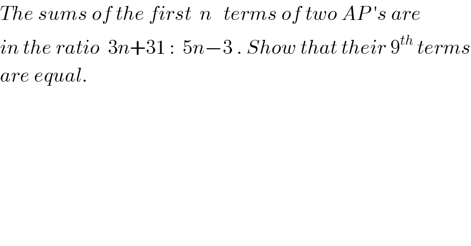 The sums of the first  n   terms of two AP ′s are  in the ratio  3n+31 :  5n−3 . Show that their 9^(th)  terms  are equal.  