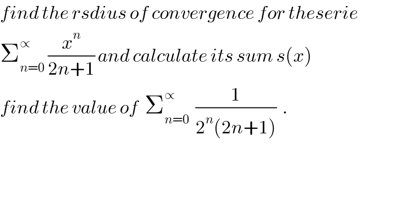 find the rsdius of convergence for theserie  Σ_(n=0) ^∝  (x^n /(2n+1)) and calculate its sum s(x)  find the value of  Σ_(n=0) ^∝   (1/(2^n (2n+1)))  .  