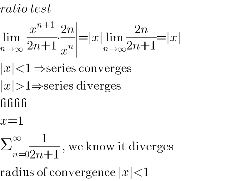 ratio test  lim_(n→∞) ∣(x^(n+1) /(2n+1))∙((2n)/x^n )∣=∣x∣lim_(n→∞) ((2n)/(2n+1))=∣x∣  ∣x∣<1 ⇒series converges  ∣x∣>1⇒series diverges  ____  x=1  Σ_(n=0) ^∞ (1/(2n+1)) , we know it diverges  radius of convergence ∣x∣<1  