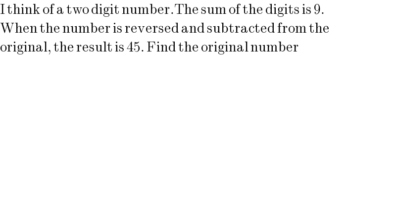 I think of a two digit number.The sum of the digits is 9.  When the number is reversed and subtracted from the  original, the result is 45. Find the original number  