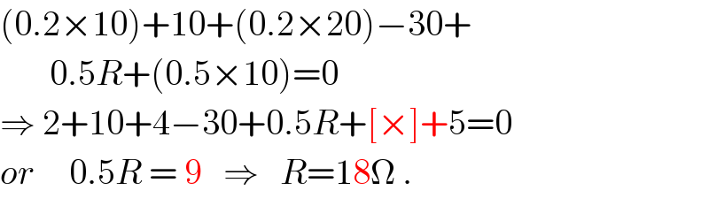 (0.2×10)+10+(0.2×20)−30+         0.5R+(0.5×10)=0  ⇒ 2+10+4−30+0.5R+[×]+5=0  or     0.5R = 9   ⇒   R=18Ω .  