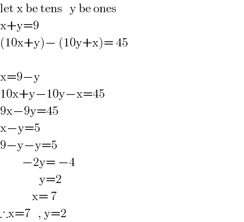 let x be tens   y be ones  x+y=9  (10x+y)− (10y+x)= 45    x=9−y  10x+y−10y−x=45  9x−9y=45  x−y=5  9−y−y=5           −2y= −4                  y=2               x= 7  ∴x=7   , y=2  