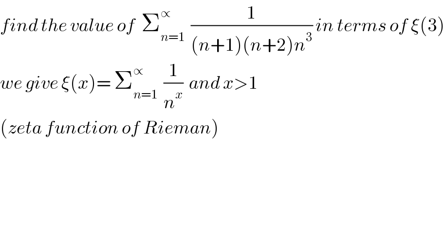 find the value of  Σ_(n=1) ^∝   (1/((n+1)(n+2)n^3 )) in terms of ξ(3)  we give ξ(x)= Σ_(n=1) ^∝   (1/n^x )  and x>1  (zeta function of Rieman)  