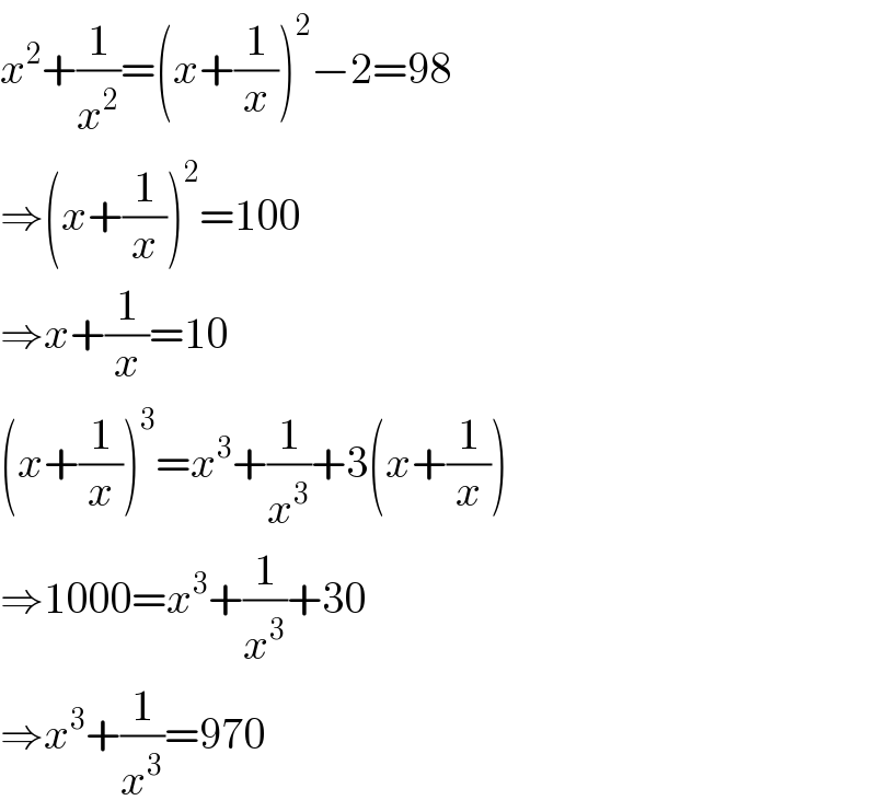 x^2 +(1/x^2 )=(x+(1/x))^2 −2=98  ⇒(x+(1/x))^2 =100  ⇒x+(1/x)=10  (x+(1/x))^3 =x^3 +(1/x^3 )+3(x+(1/x))  ⇒1000=x^3 +(1/x^3 )+30  ⇒x^3 +(1/x^3 )=970  