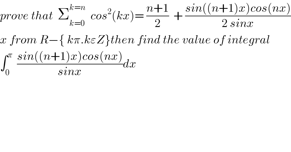 prove that  Σ_(k=0) ^(k=n)   cos^2 (kx)= ((n+1)/2)  + ((sin((n+1)x)cos(nx))/(2 sinx))  x from R−{ kπ.kεZ}then find the value of integral  ∫_0 ^π   ((sin((n+1)x)cos(nx))/(sinx))dx    