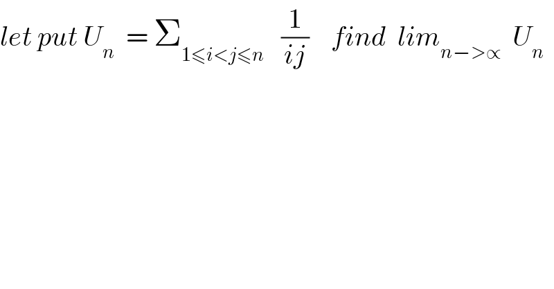 let put U_n   = Σ_(1≤i<j≤n)    (1/(ij))    find  lim_(n−>∝)   U_n   