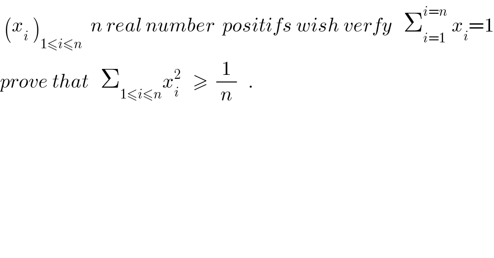  (x_i  )_(1≤i≤n)   n real number  positifs wish verfy   Σ_(i=1) ^(i=n)  x_i =1  prove that   Σ_(1≤i≤n) x_i ^2    ≥  (1/n)   .  