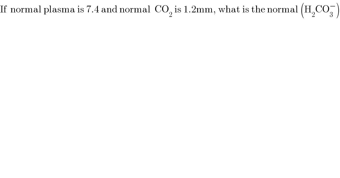 If  normal plasma is 7.4 and normal  CO_2  is 1.2mm, what is the normal (H_2 CO_3 ^− )  