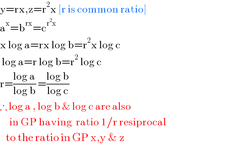 y=rx,z=r^2 x [r is common ratio]  a^x =b^(rx) =c^(r^2 x)   x log a=rx log b=r^2 x log c   log a=r log b=r^2  log c  r=((log a)/(log b)) =((log b)/(log c))  ∴ log a , log b & log c are also       in GP having  ratio 1/r resiprocal     to the ratio in GP x,y & z  