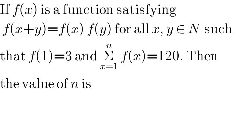 If f(x) is a function satisfying   f(x+y)=f(x) f(y) for all x, y ∈ N  such  that f(1)=3 and Σ_(x=1) ^n  f(x)=120. Then  the value of n is  