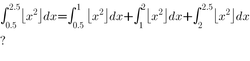 ∫_(0.5) ^( 2.5) ⌊x^2 ⌋dx=∫_(0.5) ^( 1) ⌊x^2 ⌋dx+∫_1 ^2 ⌊x^2 ⌋dx+∫_2 ^( 2.5) ⌊x^2 ⌋dx  ?  
