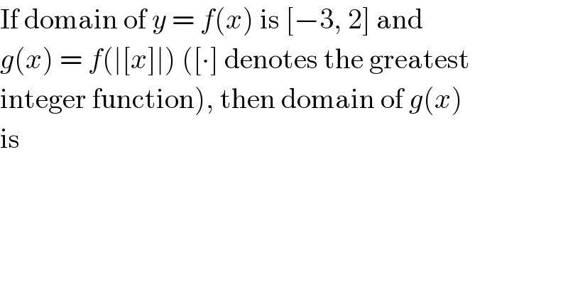If domain of y = f(x) is [−3, 2] and  g(x) = f(∣[x]∣) ([∙] denotes the greatest  integer function), then domain of g(x)  is  