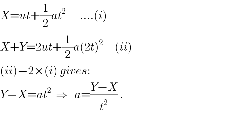X=ut+(1/2)at^2       ....(i)  X+Y=2ut+(1/2)a(2t)^2      (ii)  (ii)−2×(i) gives:  Y−X=at^2   ⇒   a=((Y−X)/t^2 ) .  