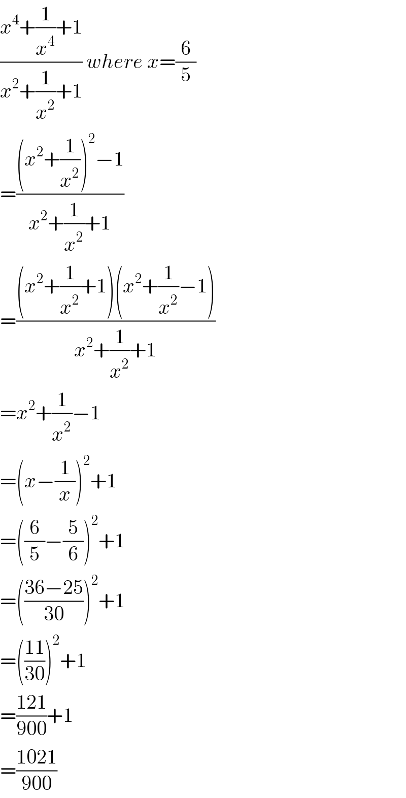 ((x^4 +(1/x^4 )+1)/(x^2 +(1/x^2 )+1)) where x=(6/5)  =(((x^2 +(1/x^2 ))^2 −1)/(x^2 +(1/x^2 )+1))  =(((x^2 +(1/x^2 )+1)(x^2 +(1/x^2 )−1))/(x^2 +(1/x^2 )+1))  =x^2 +(1/x^2 )−1  =(x−(1/x))^2 +1  =((6/5)−(5/6))^2 +1  =(((36−25)/(30)))^2 +1  =(((11)/(30)))^2 +1  =((121)/(900))+1  =((1021)/(900))  