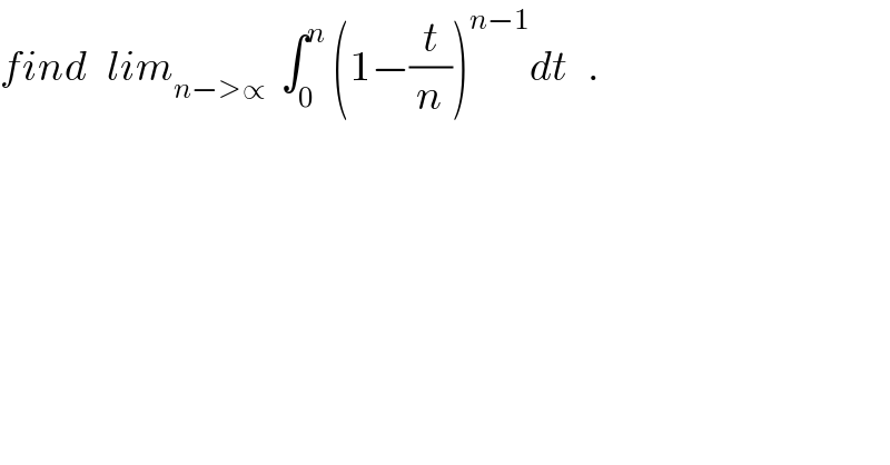 find   lim_(n−>∝)   ∫_0 ^n  (1−(t/n))^(n−1) dt   .  