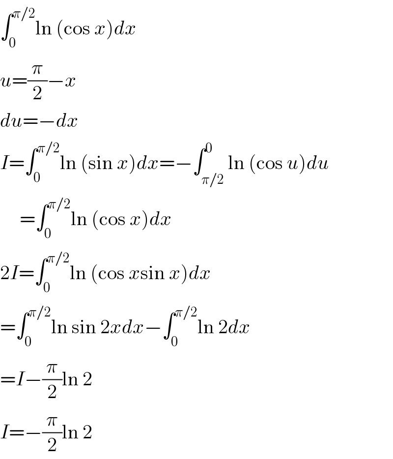∫_0 ^(π/2) ln (cos x)dx  u=(π/2)−x  du=−dx  I=∫_0 ^(π/2) ln (sin x)dx=−∫_(π/2) ^0 ln (cos u)du       =∫_0 ^(π/2) ln (cos x)dx  2I=∫_0 ^(π/2) ln (cos xsin x)dx  =∫_0 ^(π/2) ln sin 2xdx−∫_0 ^(π/2) ln 2dx  =I−(π/2)ln 2  I=−(π/2)ln 2  