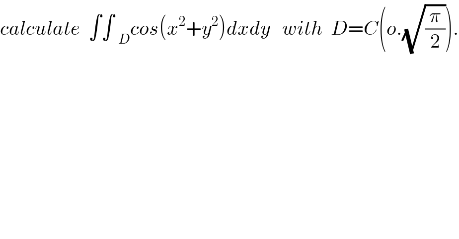 calculate  ∫∫ _D cos(x^2 +y^2 )dxdy   with  D=C(o.(√(π/2))).  