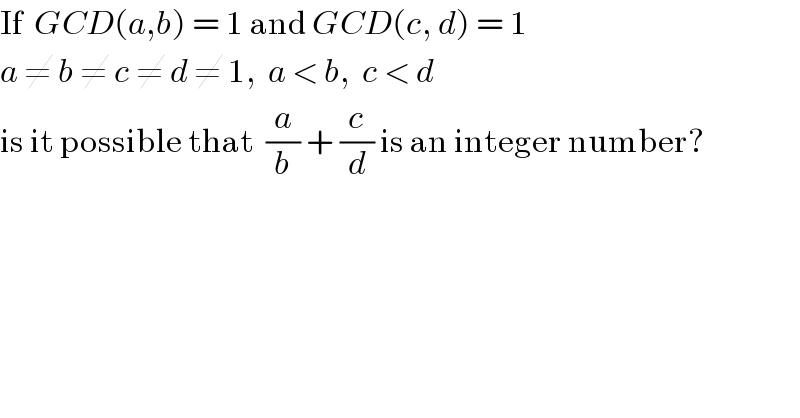 If  GCD(a,b) = 1 and GCD(c, d) = 1  a ≠ b ≠ c ≠ d ≠ 1,  a < b,  c < d  is it possible that  (a/b) + (c/d) is an integer number?  