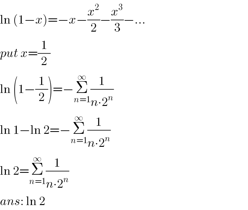 ln (1−x)=−x−(x^2 /2)−(x^3 /3)−...  put x=(1/2)  ln (1−(1/2))=−Σ_(n=1) ^∞ (1/(n∙2^n ))  ln 1−ln 2=−Σ_(n=1) ^∞ (1/(n∙2^n ))  ln 2=Σ_(n=1) ^∞ (1/(n∙2^n ))  ans: ln 2  