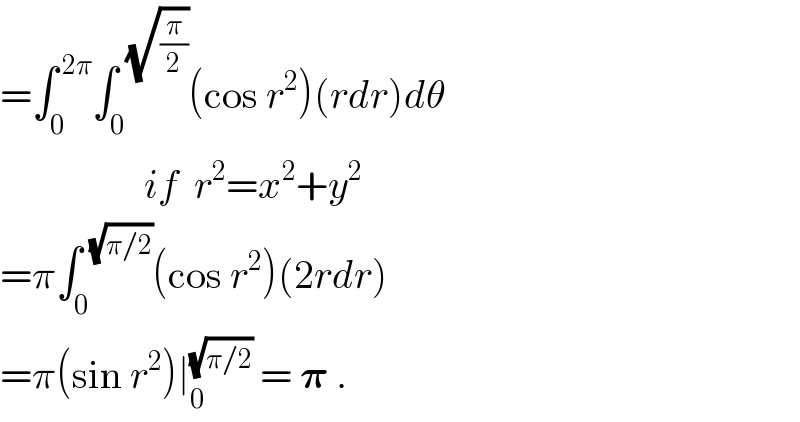 =∫_0 ^( 2π) ∫_0 ^(  (√(π/2))) (cos r^2 )(rdr)dθ                    if  r^2 =x^2 +y^2   =π∫_0 ^(  (√(π/2))) (cos r^2 )(2rdr)  =π(sin r^2 )∣_0 ^(√(π/2))  = 𝛑 .  
