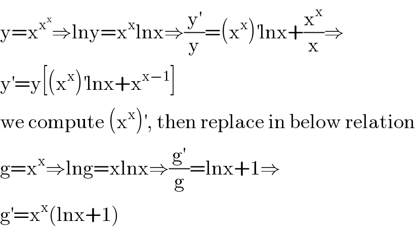 y=x^x^x  ⇒lny=x^x lnx⇒(y^′ /y)=(x^x )^′ lnx+(x^x /x)⇒  y^′ =y[(x^x )^′ lnx+x^(x−1) ]  we compute (x^x )^′ , then replace in below relation  g=x^x ⇒lng=xlnx⇒(g^′ /g)=lnx+1⇒  g^′ =x^x (lnx+1)  