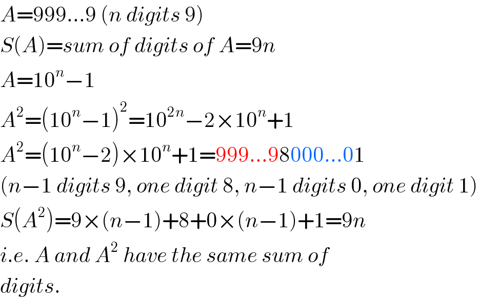A=999...9 (n digits 9)  S(A)=sum of digits of A=9n  A=10^n −1  A^2 =(10^n −1)^2 =10^(2n) −2×10^n +1  A^2 =(10^n −2)×10^n +1=999...98000...01  (n−1 digits 9, one digit 8, n−1 digits 0, one digit 1)  S(A^2 )=9×(n−1)+8+0×(n−1)+1=9n  i.e. A and A^2  have the same sum of  digits.  