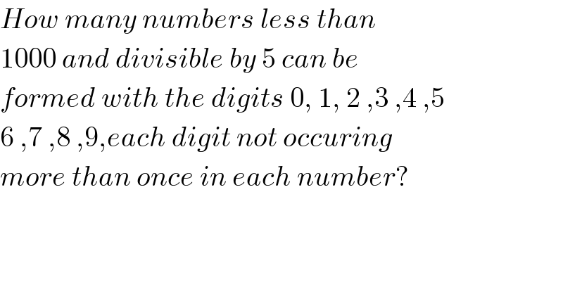 How many numbers less than  1000 and divisible by 5 can be  formed with the digits 0, 1, 2 ,3 ,4 ,5   6 ,7 ,8 ,9,each digit not occuring  more than once in each number?  
