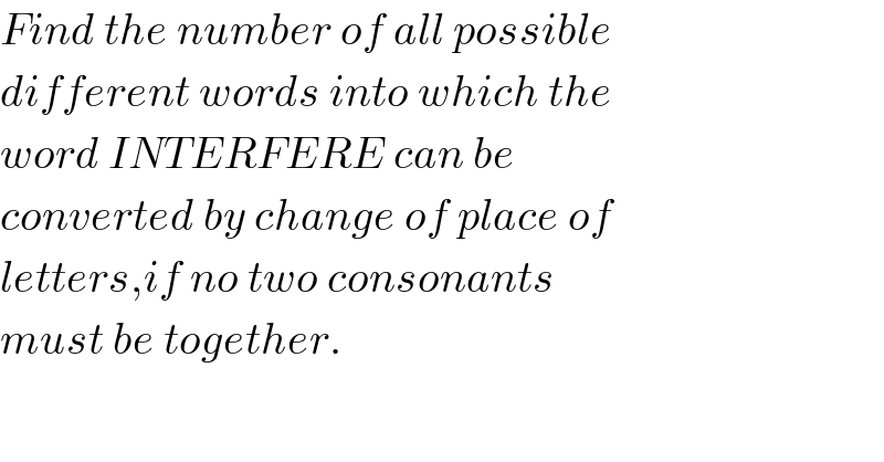 Find the number of all possible  different words into which the  word INTERFERE can be   converted by change of place of   letters,if no two consonants  must be together.  