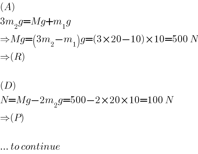 (A)  3m_2 g=Mg+m_1 g  ⇒Mg=(3m_2 −m_1 )g=(3×20−10)×10=500 N  ⇒(R)    (D)  N=Mg−2m_2 g=500−2×20×10=100 N  ⇒(P)    ... to continue  