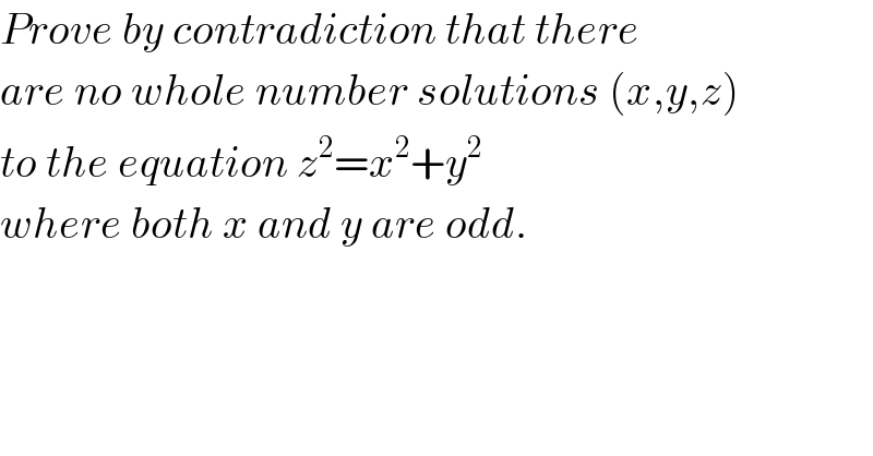 Prove by contradiction that there  are no whole number solutions (x,y,z)  to the equation z^2 =x^2 +y^2   where both x and y are odd.  