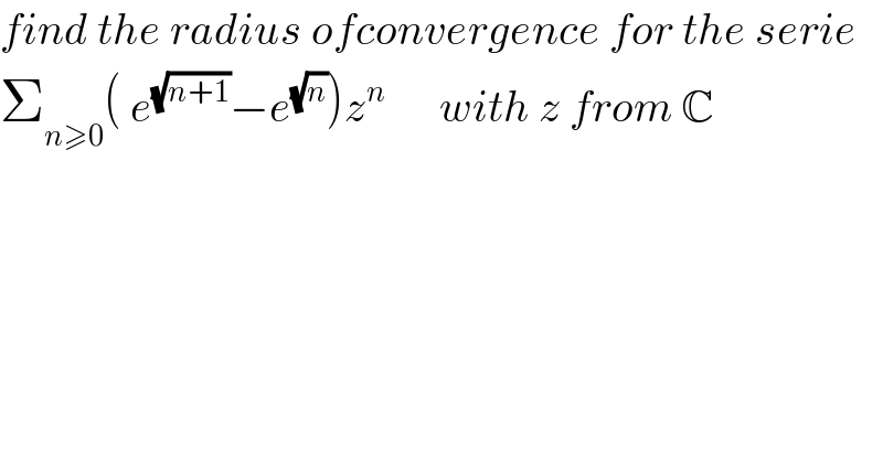 find the radius ofconvergence for the serie  Σ_(n≥0) ( e^(√(n+1)) −e^(√n) )z^n       with z from C    
