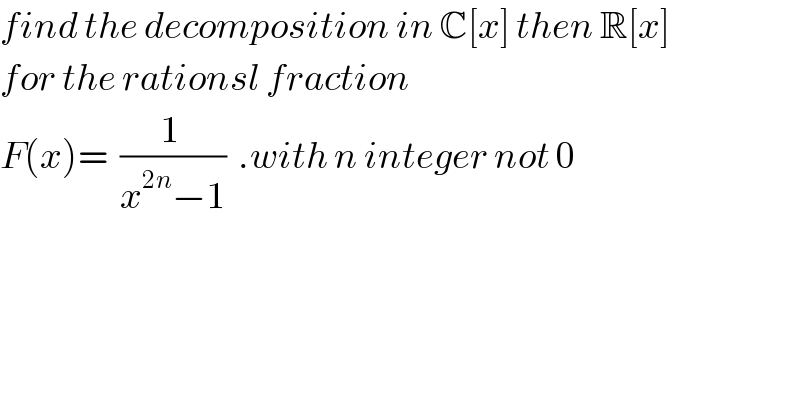 find the decomposition in C[x] then R[x]  for the rationsl fraction  F(x)=  ((1 )/(x^(2n) −1))  .with n integer not 0  