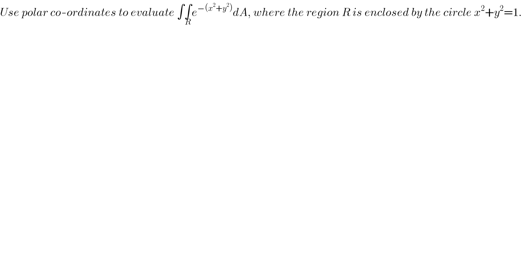 Use polar co-ordinates to evaluate ∫∫_R e^(−(x^2 +y^2 )) dA, where the region R is enclosed by the circle x^2 +y^2 =1.  
