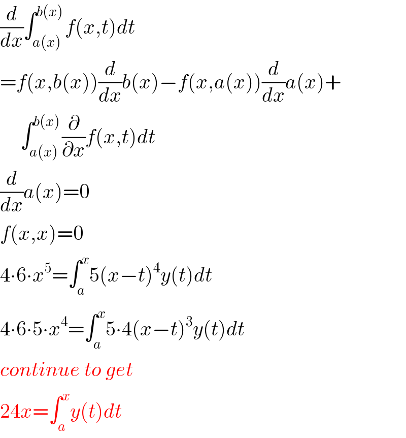 (d/dx)∫_(a(x)) ^(b(x)) f(x,t)dt  =f(x,b(x))(d/dx)b(x)−f(x,a(x))(d/dx)a(x)+       ∫_(a(x)) ^(b(x)) (∂/∂x)f(x,t)dt  (d/dx)a(x)=0  f(x,x)=0  4∙6∙x^5 =∫_a ^x 5(x−t)^4 y(t)dt  4∙6∙5∙x^4 =∫_a ^x 5∙4(x−t)^3 y(t)dt  continue to get  24x=∫_a ^x y(t)dt  