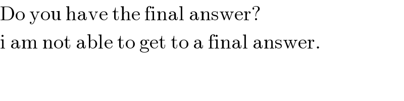 Do you have the final answer?  i am not able to get to a final answer.  