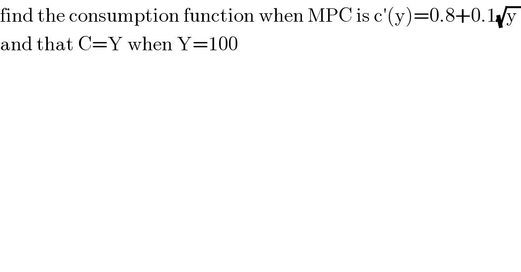 find the consumption function when MPC is c′(y)=0.8+0.1(√(y ))  and that C=Y when Y=100  