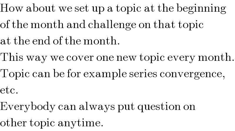 How about we set up a topic at the beginning  of the month and challenge on that topic  at the end of the month.  This way we cover one new topic every month.  Topic can be for example series convergence,  etc.  Everybody can always put question on  other topic anytime.  