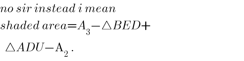 no sir instead i mean  shaded area=A_3 −△BED+    △ADU−A_2  .  