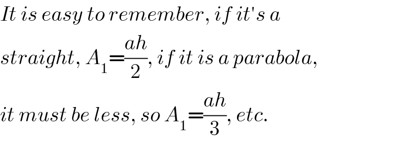 It is easy to remember, if it′s a  straight, A_1 =((ah)/2), if it is a parabola,  it must be less, so A_1 =((ah)/3), etc.  