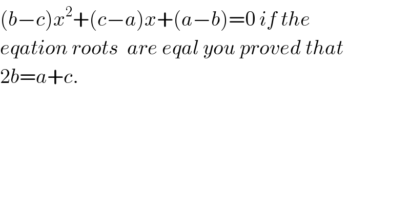 (b−c)x^2 +(c−a)x+(a−b)=0 if the   eqation roots  are eqal you proved that  2b=a+c.  