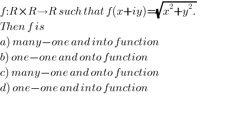f:R×R→R such that f(x+iy)=(√(x^2 +y^2 .))  Then f is  a) many−one and into function  b) one−one and onto function  c) many−one and onto function  d) one−one and into function  