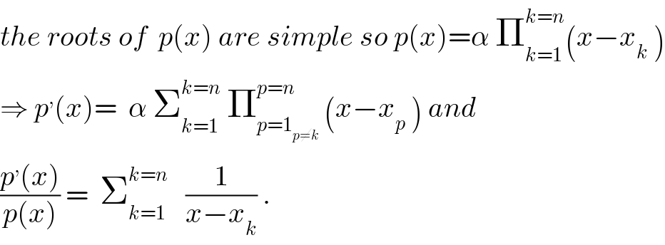 the roots of  p(x) are simple so p(x)=α Π_(k=1) ^(k=n) (x−x_k  )  ⇒ p^, (x)=  α Σ_(k=1) ^(k=n)  Π_(p=1_(p≠k) ) ^(p=n)  (x−x_p  ) and  ((p^, (x))/(p(x))) =  Σ_(k=1) ^(k=n)    (1/(x−x_k )) .  