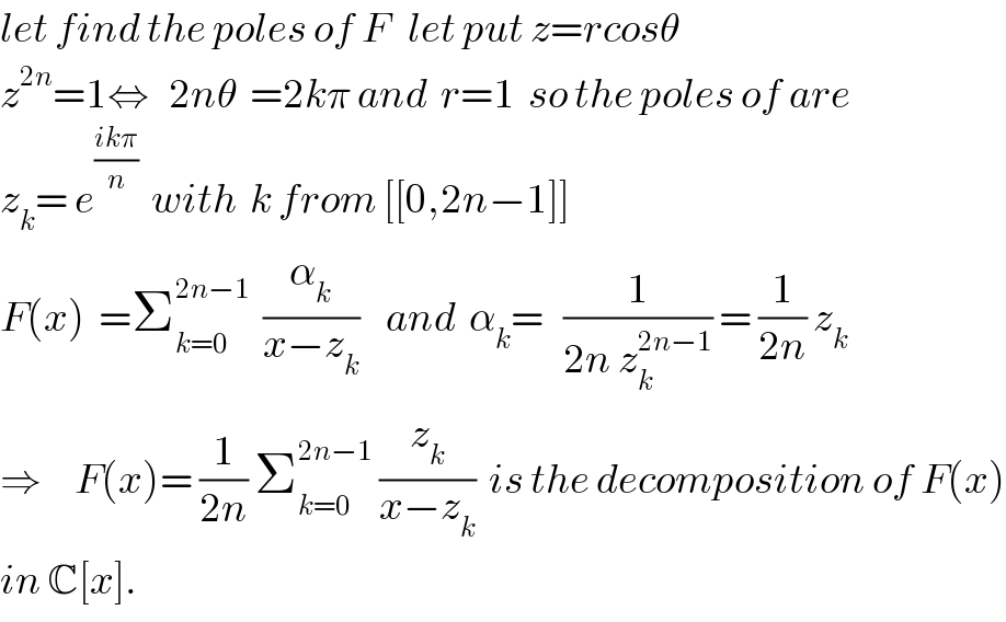 let find the poles of F   let put z=rcosθ  z^(2n) =1⇔   2nθ  =2kπ and  r=1  so the poles of are   z_k = e^((ikπ)/n)   with  k from [[0,2n−1]]  F(x)  =Σ_(k=0) ^(2n−1)   (α_k /(x−z_k ))    and  α_k =   (1/(2n z_k ^(2n−1) )) = (1/(2n)) z_k   ⇒     F(x)= (1/(2n)) Σ_(k=0) ^(2n−1)  (z_k /(x−z_k ))  is the decomposition of F(x)  in C[x].  