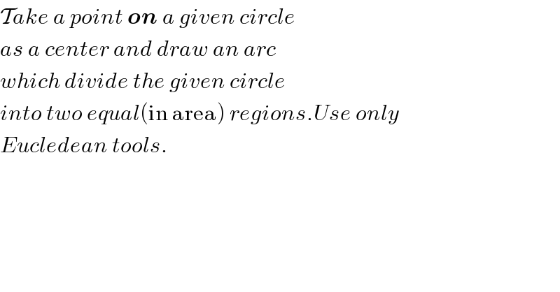 Take a point on a given circle  as a center and draw an arc  which divide the given circle  into two equal(in area) regions.Use only  Eucledean tools.  