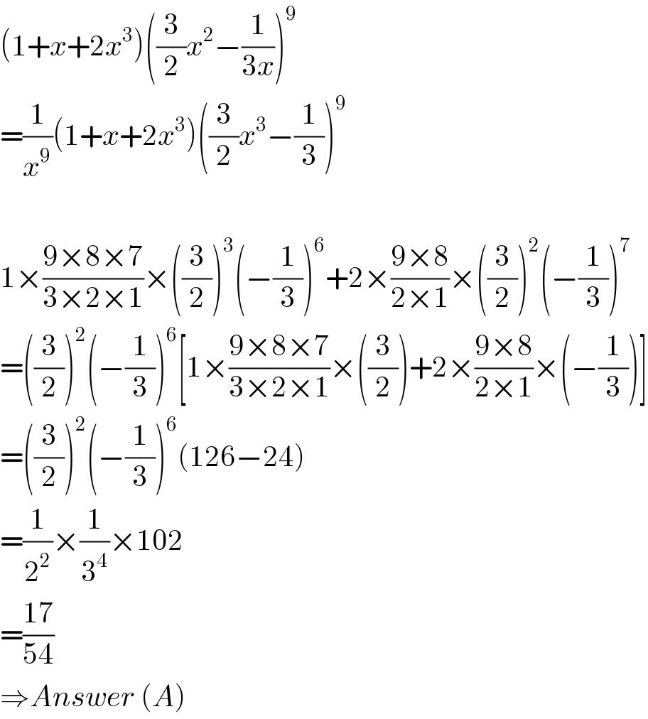 (1+x+2x^3 )((3/2)x^2 −(1/(3x)))^9   =(1/x^9 )(1+x+2x^3 )((3/2)x^3 −(1/3))^9     1×((9×8×7)/(3×2×1))×((3/2))^3 (−(1/3))^6 +2×((9×8)/(2×1))×((3/2))^2 (−(1/3))^7   =((3/2))^2 (−(1/3))^6 [1×((9×8×7)/(3×2×1))×((3/2))+2×((9×8)/(2×1))×(−(1/3))]  =((3/2))^2 (−(1/3))^6 (126−24)  =(1/2^2 )×(1/3^4 )×102  =((17)/(54))  ⇒Answer (A)  