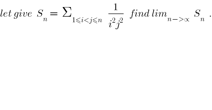let give  S_n  =  Σ_(1≤i<j≤n)    (1/(i^2 j^2 ))   find lim_(n−>∝)   S_n   .  