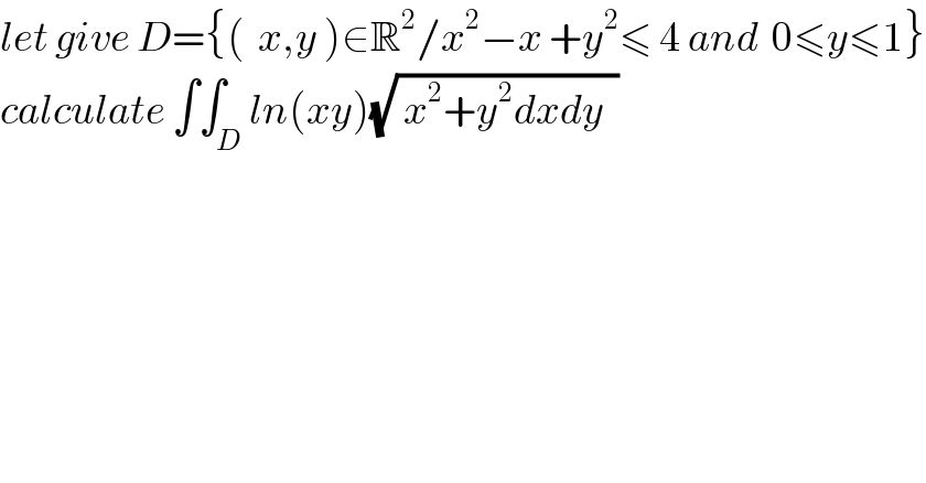 let give D={(  x,y )∈R^2 /x^2 −x +y^2 ≤ 4 and  0≤y≤1}  calculate ∫∫_D ln(xy)(√( x^2 +y^2 dxdy  ))  